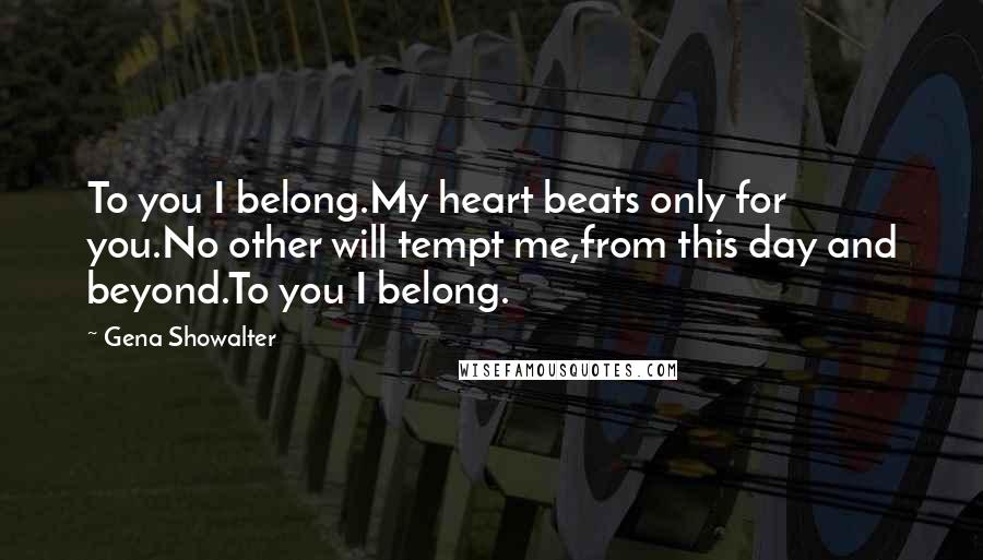 Gena Showalter Quotes: To you I belong.My heart beats only for you.No other will tempt me,from this day and beyond.To you I belong.
