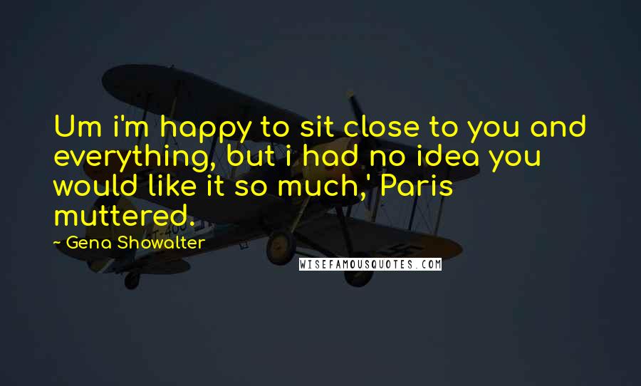 Gena Showalter Quotes: Um i'm happy to sit close to you and everything, but i had no idea you would like it so much,' Paris muttered.