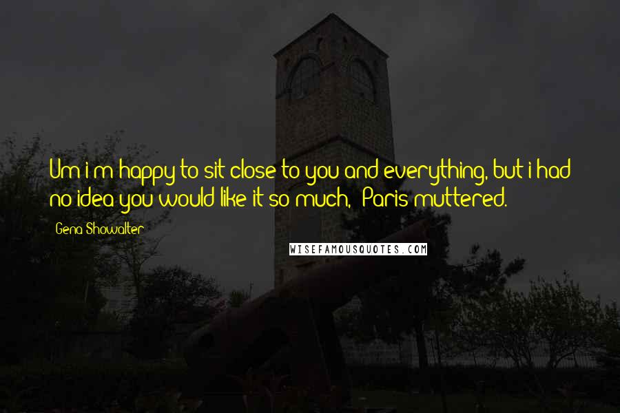 Gena Showalter Quotes: Um i'm happy to sit close to you and everything, but i had no idea you would like it so much,' Paris muttered.