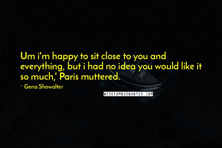 Gena Showalter Quotes: Um i'm happy to sit close to you and everything, but i had no idea you would like it so much,' Paris muttered.