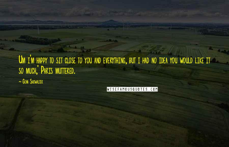Gena Showalter Quotes: Um i'm happy to sit close to you and everything, but i had no idea you would like it so much,' Paris muttered.