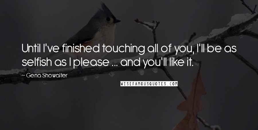 Gena Showalter Quotes: Until I've finished touching all of you, I'll be as selfish as I please ... and you'll like it.