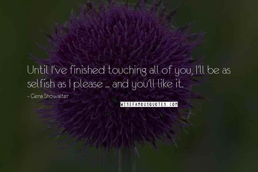 Gena Showalter Quotes: Until I've finished touching all of you, I'll be as selfish as I please ... and you'll like it.