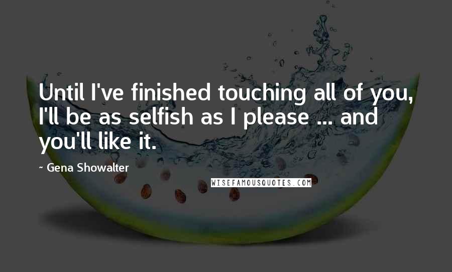 Gena Showalter Quotes: Until I've finished touching all of you, I'll be as selfish as I please ... and you'll like it.