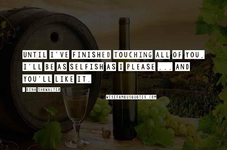 Gena Showalter Quotes: Until I've finished touching all of you, I'll be as selfish as I please ... and you'll like it.