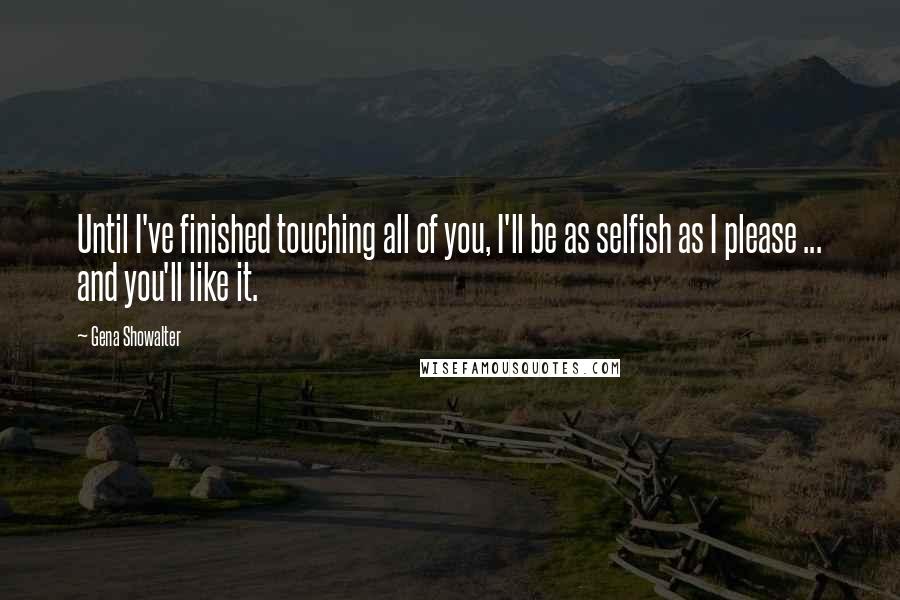 Gena Showalter Quotes: Until I've finished touching all of you, I'll be as selfish as I please ... and you'll like it.