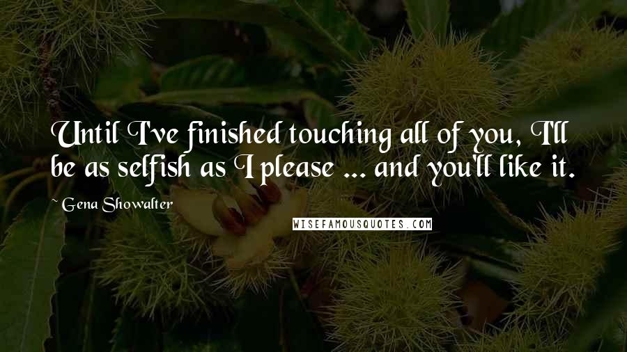 Gena Showalter Quotes: Until I've finished touching all of you, I'll be as selfish as I please ... and you'll like it.