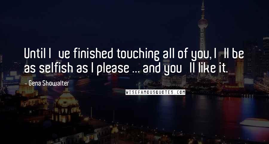 Gena Showalter Quotes: Until I've finished touching all of you, I'll be as selfish as I please ... and you'll like it.