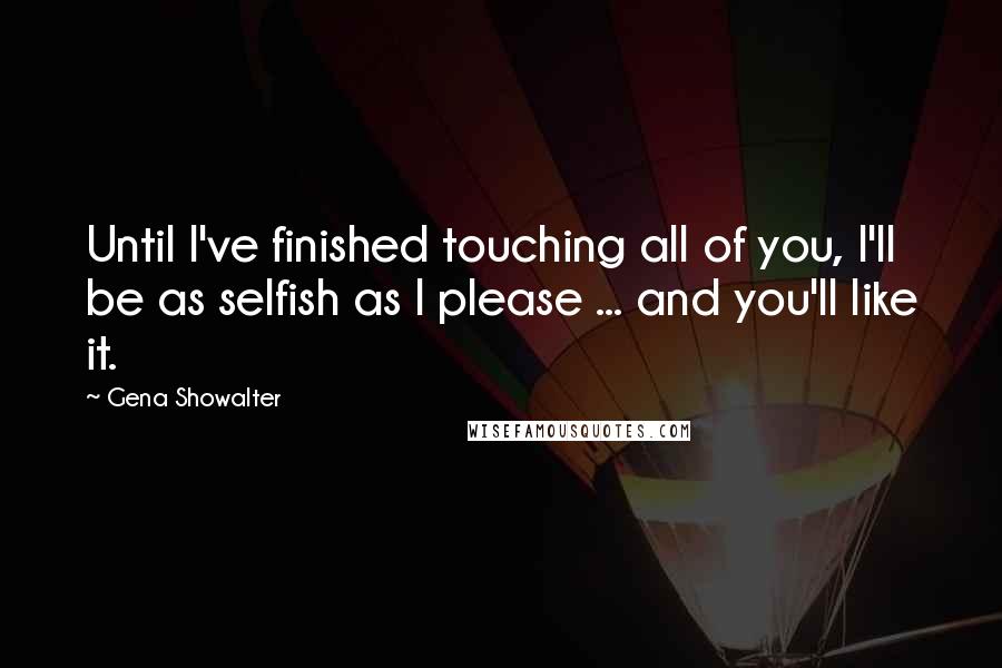 Gena Showalter Quotes: Until I've finished touching all of you, I'll be as selfish as I please ... and you'll like it.