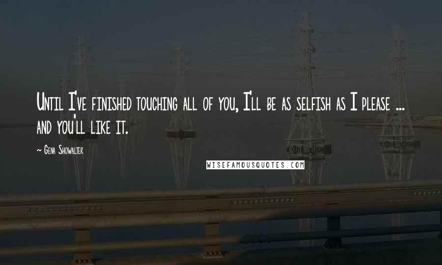 Gena Showalter Quotes: Until I've finished touching all of you, I'll be as selfish as I please ... and you'll like it.