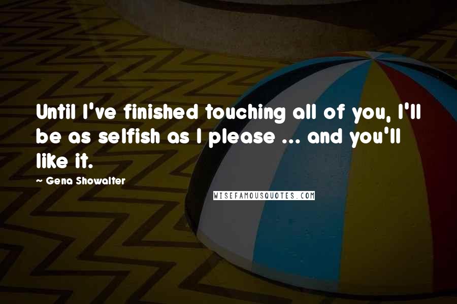 Gena Showalter Quotes: Until I've finished touching all of you, I'll be as selfish as I please ... and you'll like it.