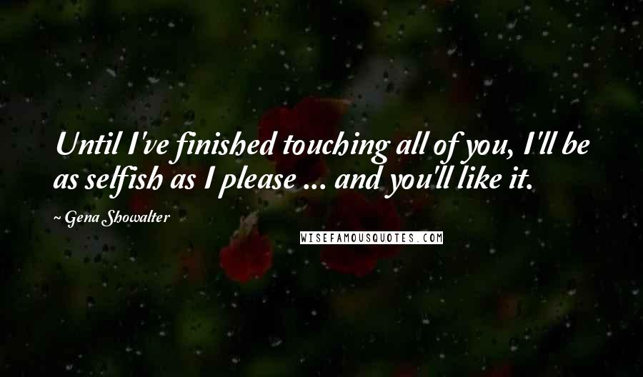 Gena Showalter Quotes: Until I've finished touching all of you, I'll be as selfish as I please ... and you'll like it.