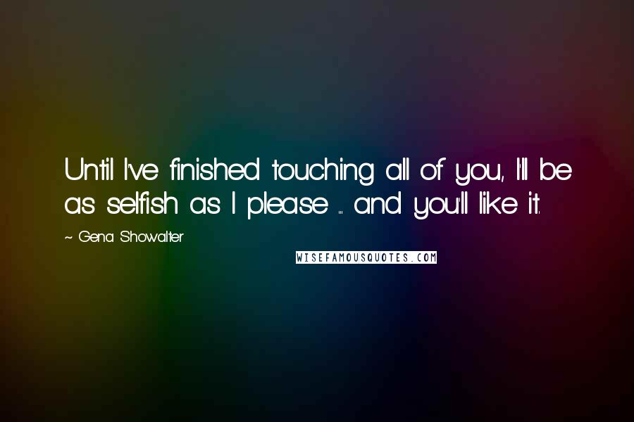 Gena Showalter Quotes: Until I've finished touching all of you, I'll be as selfish as I please ... and you'll like it.