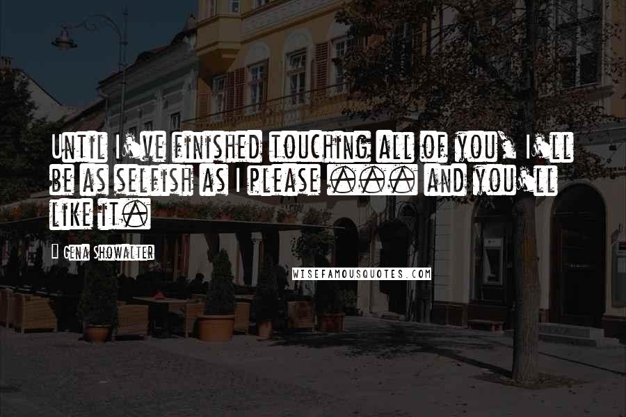 Gena Showalter Quotes: Until I've finished touching all of you, I'll be as selfish as I please ... and you'll like it.