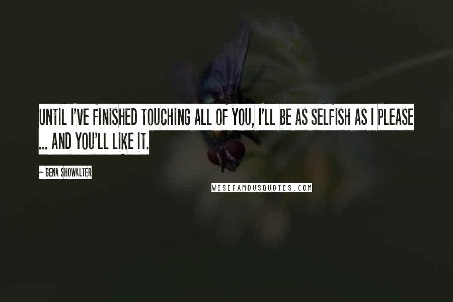 Gena Showalter Quotes: Until I've finished touching all of you, I'll be as selfish as I please ... and you'll like it.