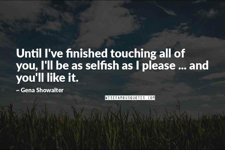 Gena Showalter Quotes: Until I've finished touching all of you, I'll be as selfish as I please ... and you'll like it.