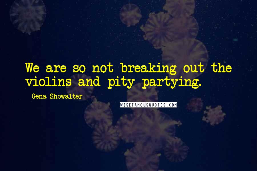 Gena Showalter Quotes: We are so not breaking out the violins and pity partying.