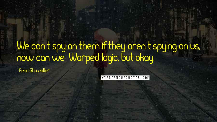 Gena Showalter Quotes: We can't spy on them if they aren't spying on us, now can we? Warped logic, but okay.