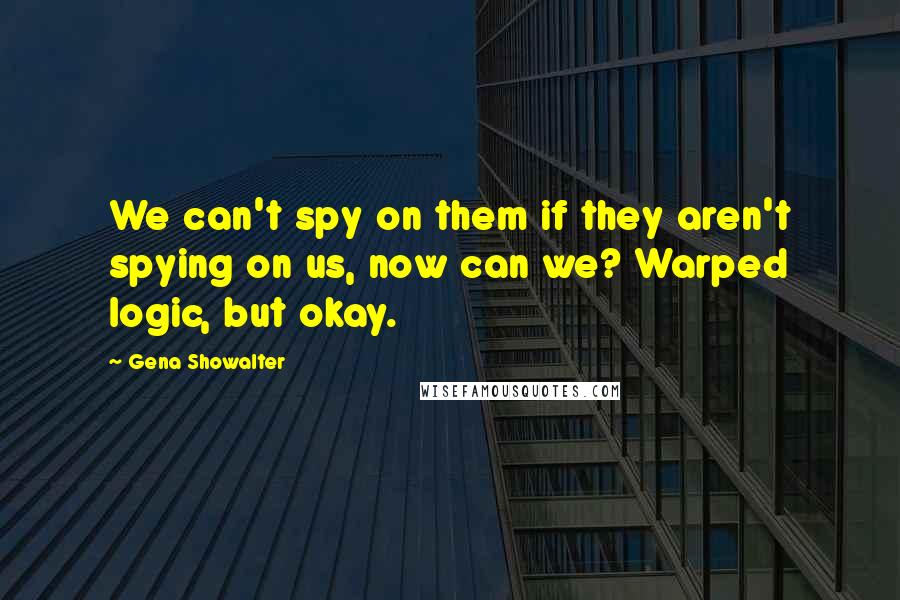 Gena Showalter Quotes: We can't spy on them if they aren't spying on us, now can we? Warped logic, but okay.