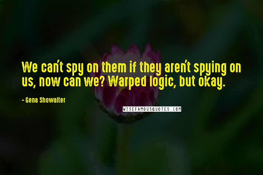 Gena Showalter Quotes: We can't spy on them if they aren't spying on us, now can we? Warped logic, but okay.