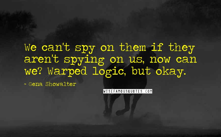 Gena Showalter Quotes: We can't spy on them if they aren't spying on us, now can we? Warped logic, but okay.