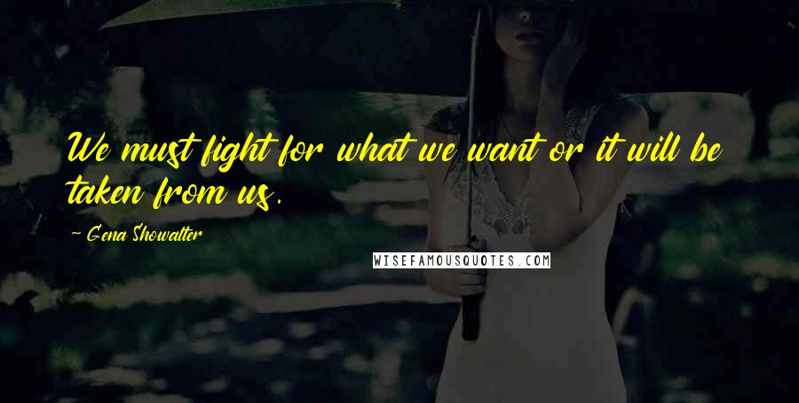 Gena Showalter Quotes: We must fight for what we want or it will be taken from us.