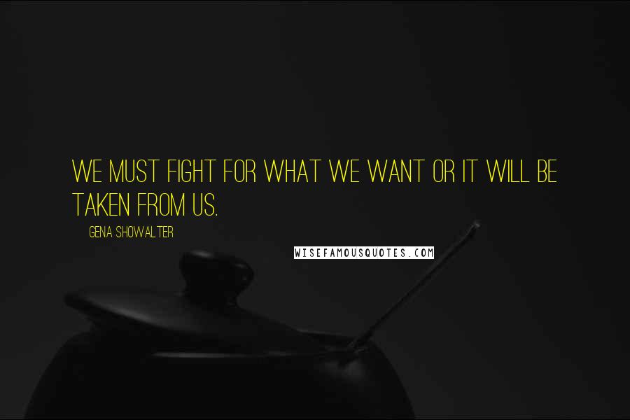Gena Showalter Quotes: We must fight for what we want or it will be taken from us.