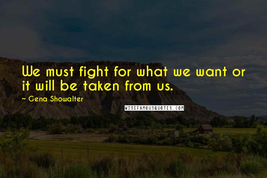 Gena Showalter Quotes: We must fight for what we want or it will be taken from us.