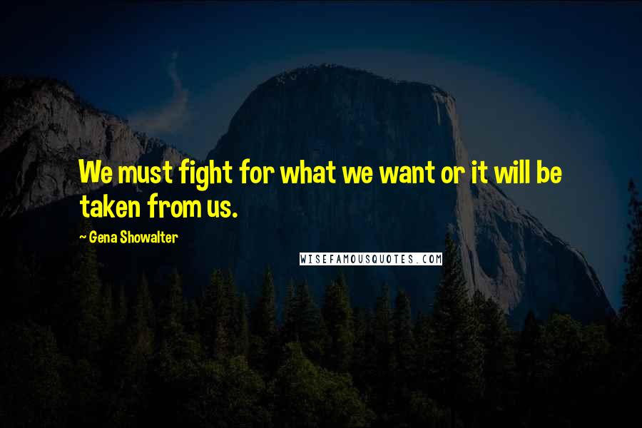 Gena Showalter Quotes: We must fight for what we want or it will be taken from us.
