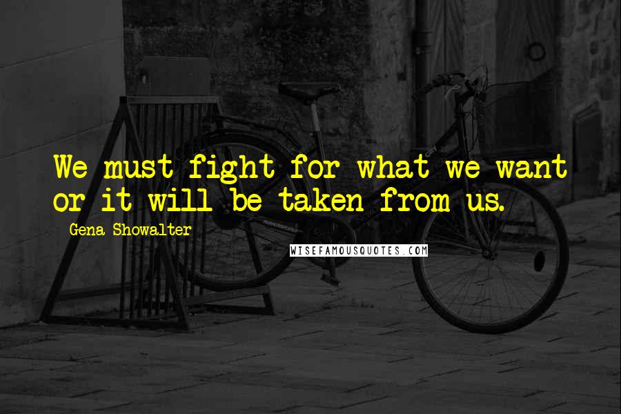 Gena Showalter Quotes: We must fight for what we want or it will be taken from us.
