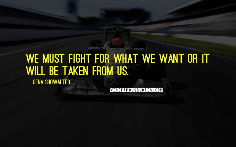 Gena Showalter Quotes: We must fight for what we want or it will be taken from us.