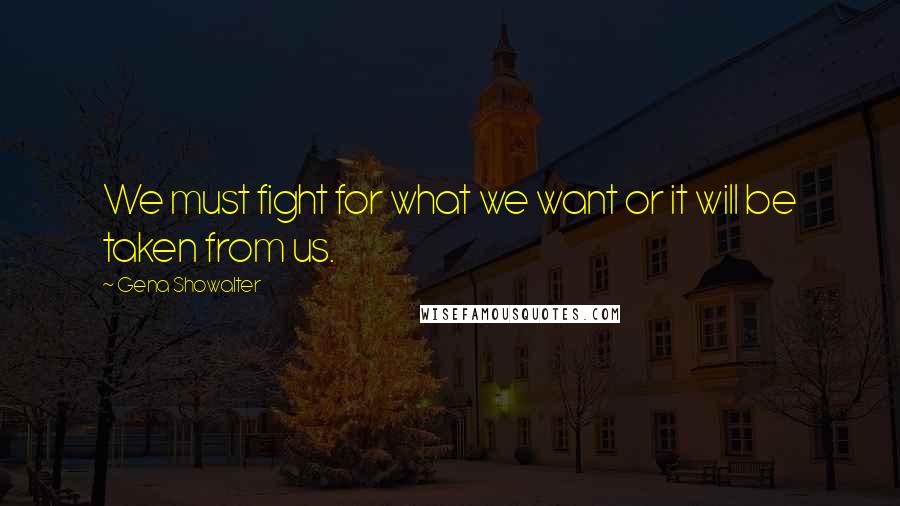 Gena Showalter Quotes: We must fight for what we want or it will be taken from us.