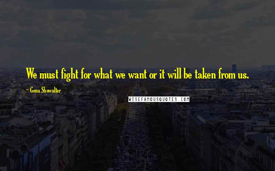 Gena Showalter Quotes: We must fight for what we want or it will be taken from us.