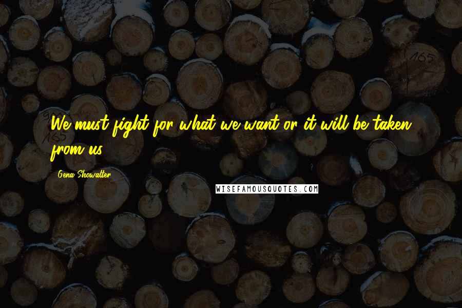 Gena Showalter Quotes: We must fight for what we want or it will be taken from us.