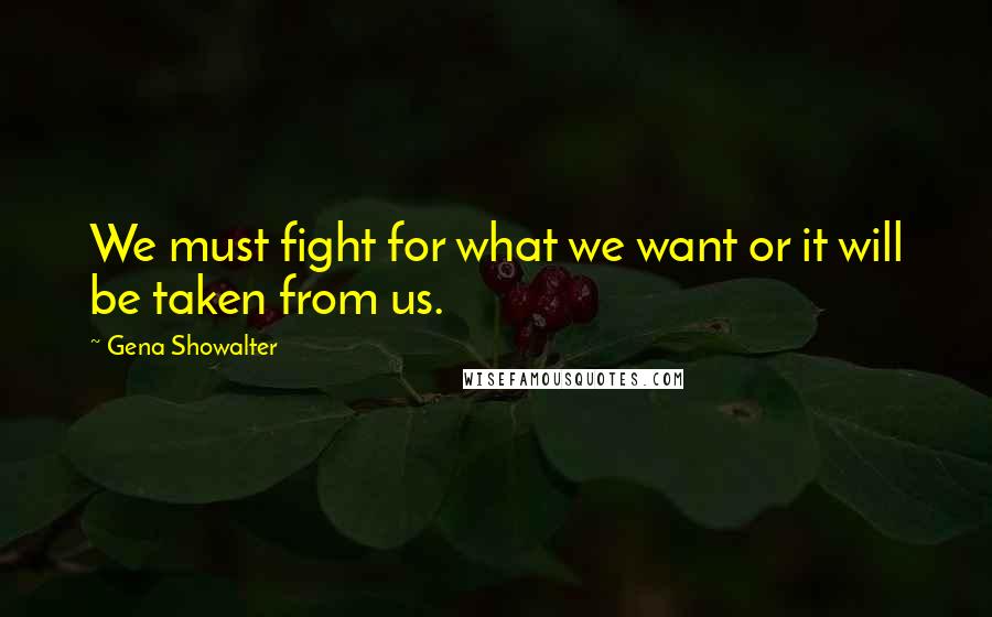 Gena Showalter Quotes: We must fight for what we want or it will be taken from us.