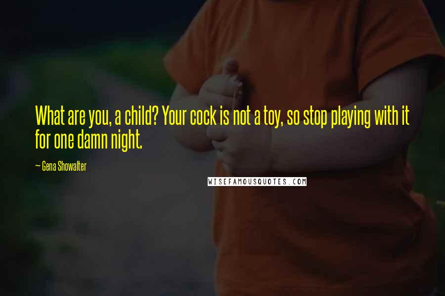 Gena Showalter Quotes: What are you, a child? Your cock is not a toy, so stop playing with it for one damn night.