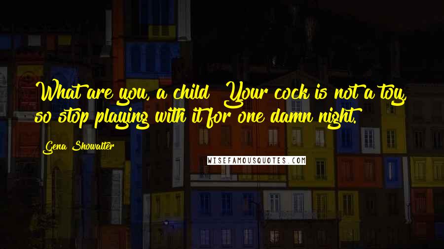 Gena Showalter Quotes: What are you, a child? Your cock is not a toy, so stop playing with it for one damn night.