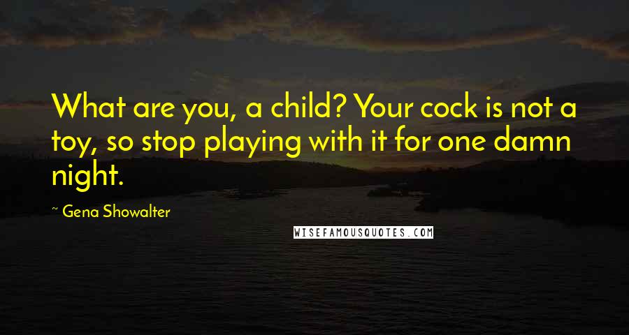Gena Showalter Quotes: What are you, a child? Your cock is not a toy, so stop playing with it for one damn night.