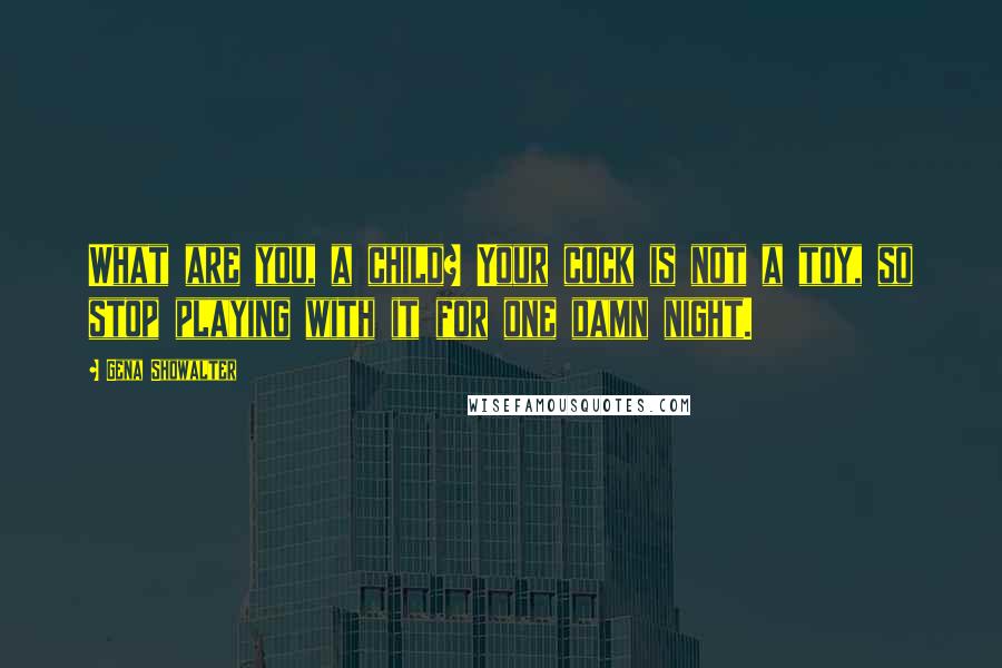 Gena Showalter Quotes: What are you, a child? Your cock is not a toy, so stop playing with it for one damn night.