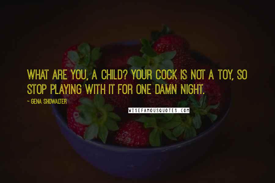 Gena Showalter Quotes: What are you, a child? Your cock is not a toy, so stop playing with it for one damn night.