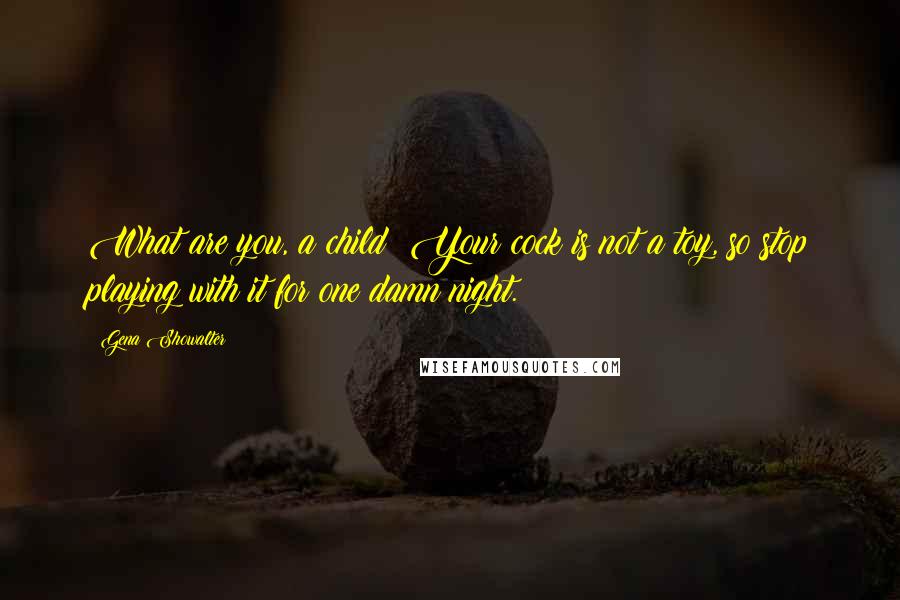 Gena Showalter Quotes: What are you, a child? Your cock is not a toy, so stop playing with it for one damn night.