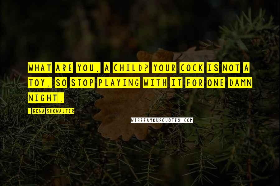 Gena Showalter Quotes: What are you, a child? Your cock is not a toy, so stop playing with it for one damn night.