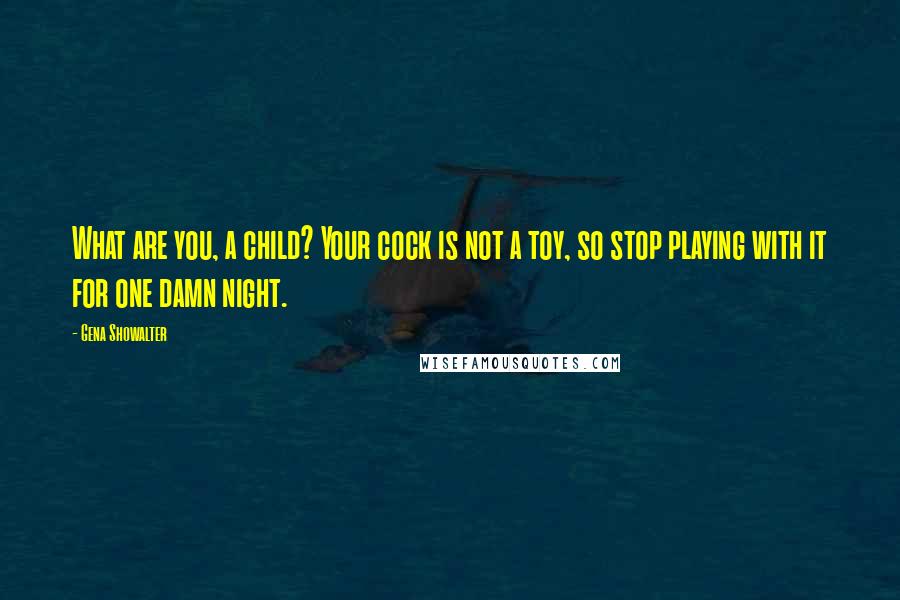 Gena Showalter Quotes: What are you, a child? Your cock is not a toy, so stop playing with it for one damn night.