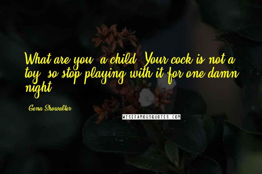 Gena Showalter Quotes: What are you, a child? Your cock is not a toy, so stop playing with it for one damn night.