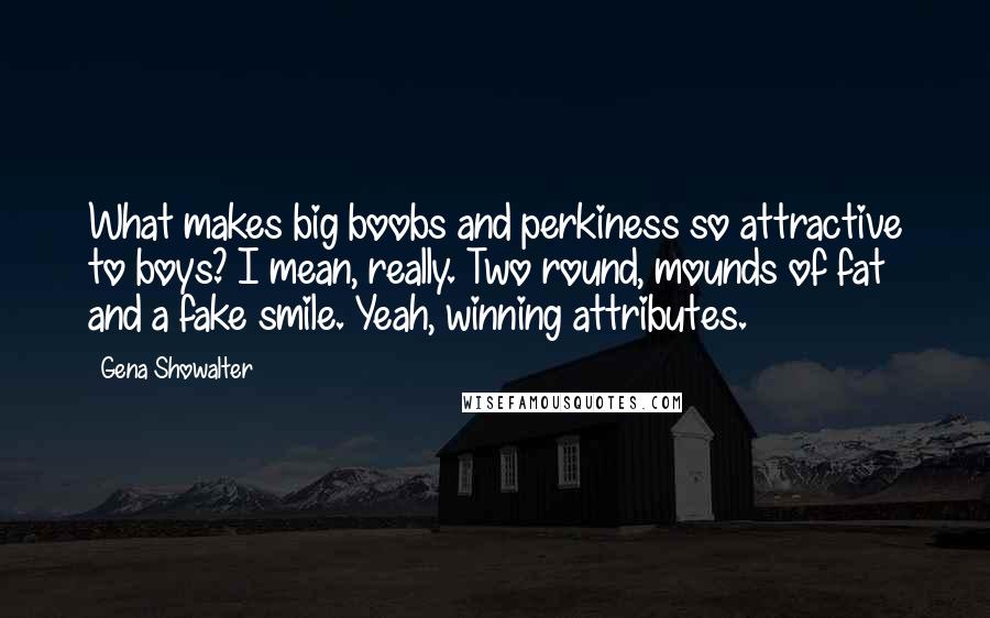 Gena Showalter Quotes: What makes big boobs and perkiness so attractive to boys? I mean, really. Two round, mounds of fat and a fake smile. Yeah, winning attributes.