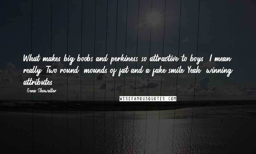 Gena Showalter Quotes: What makes big boobs and perkiness so attractive to boys? I mean, really. Two round, mounds of fat and a fake smile. Yeah, winning attributes.