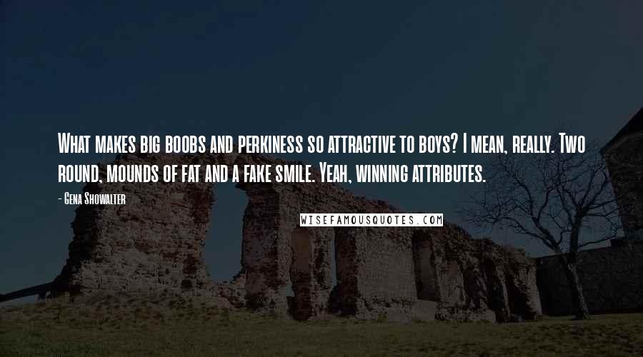 Gena Showalter Quotes: What makes big boobs and perkiness so attractive to boys? I mean, really. Two round, mounds of fat and a fake smile. Yeah, winning attributes.