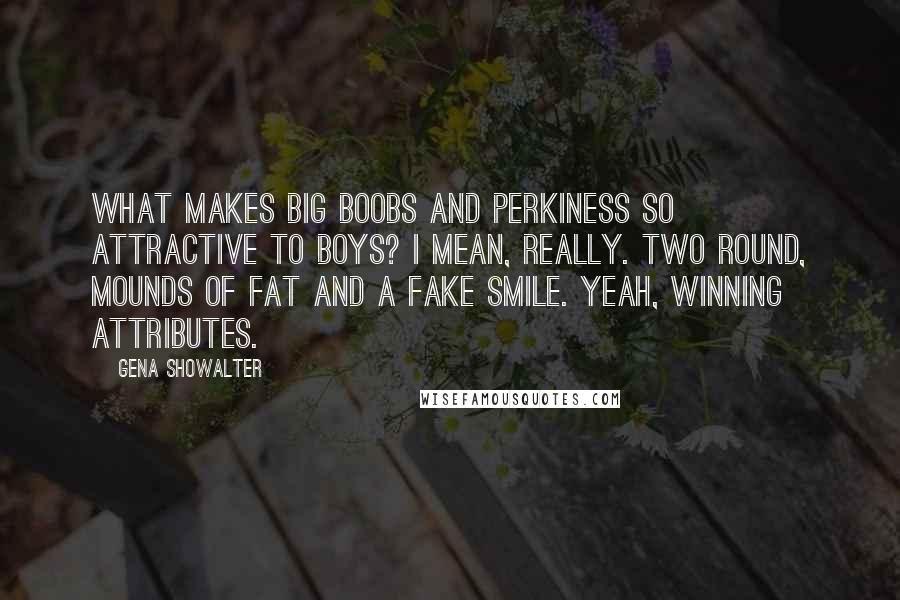 Gena Showalter Quotes: What makes big boobs and perkiness so attractive to boys? I mean, really. Two round, mounds of fat and a fake smile. Yeah, winning attributes.