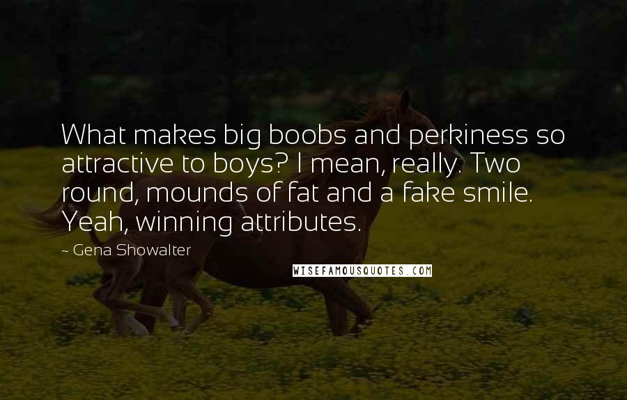 Gena Showalter Quotes: What makes big boobs and perkiness so attractive to boys? I mean, really. Two round, mounds of fat and a fake smile. Yeah, winning attributes.