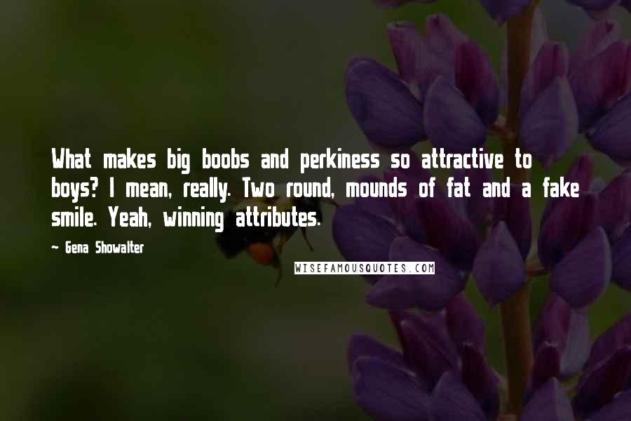 Gena Showalter Quotes: What makes big boobs and perkiness so attractive to boys? I mean, really. Two round, mounds of fat and a fake smile. Yeah, winning attributes.
